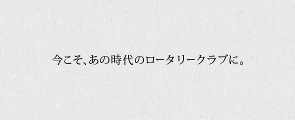 今こそ、あの時代のロータリークラブに。